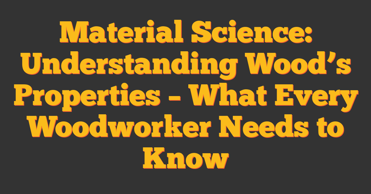 Material Science: Understanding Wood’s Properties – What Every Woodworker Needs to Know