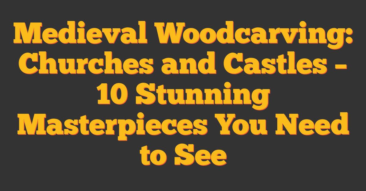 Medieval Woodcarving: Churches and Castles – 10 Stunning Masterpieces You Need to See