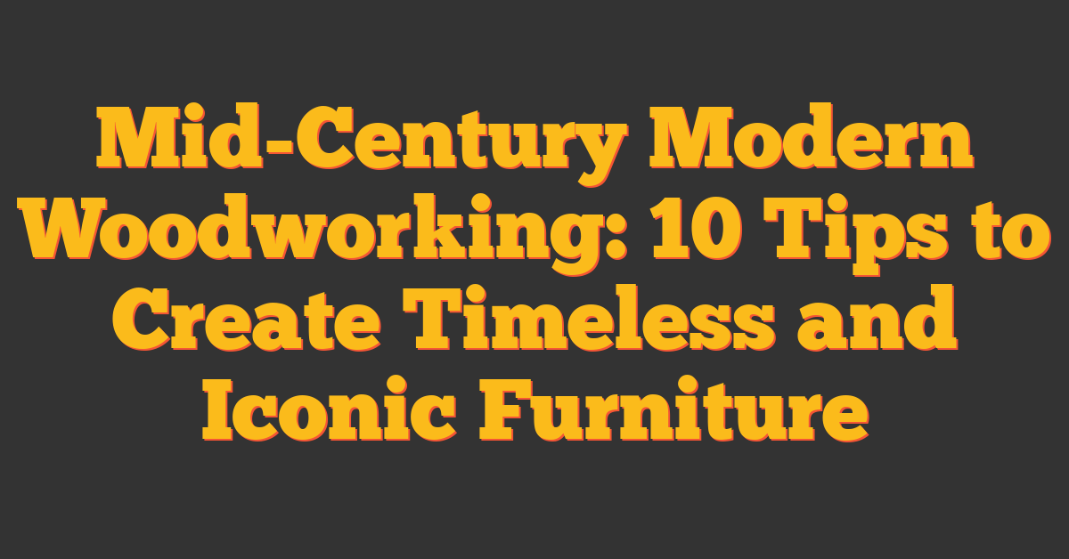 Mid-Century Modern Woodworking: 10 Tips to Create Timeless and Iconic Furniture
