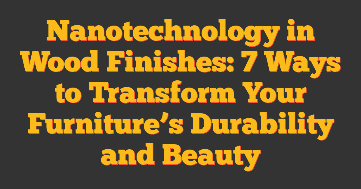 Nanotechnology in Wood Finishes: 7 Ways to Transform Your Furniture’s Durability and Beauty