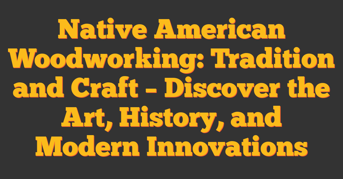 Native American Woodworking: Tradition and Craft – Discover the Art, History, and Modern Innovations