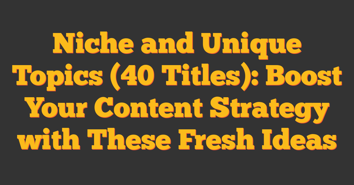 Niche and Unique Topics (40 Titles): Boost Your Content Strategy with These Fresh Ideas