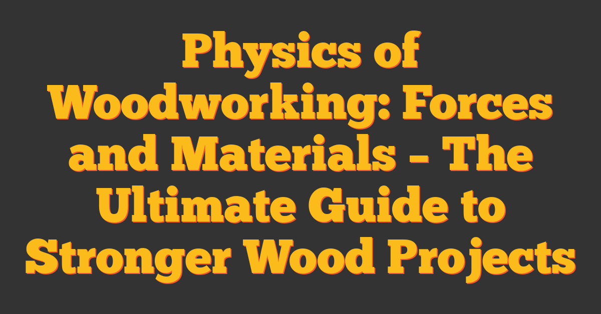 Physics of Woodworking: Forces and Materials – The Ultimate Guide to Stronger Wood Projects