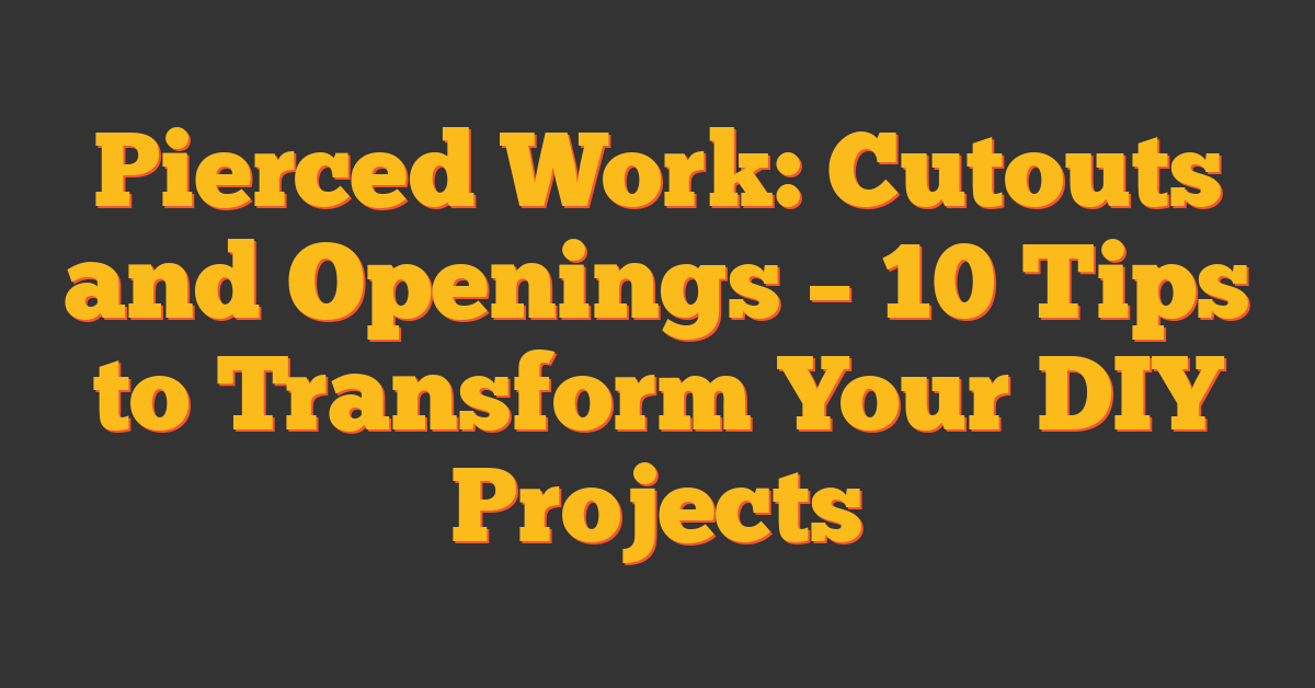 Pierced Work: Cutouts and Openings – 10 Tips to Transform Your DIY Projects