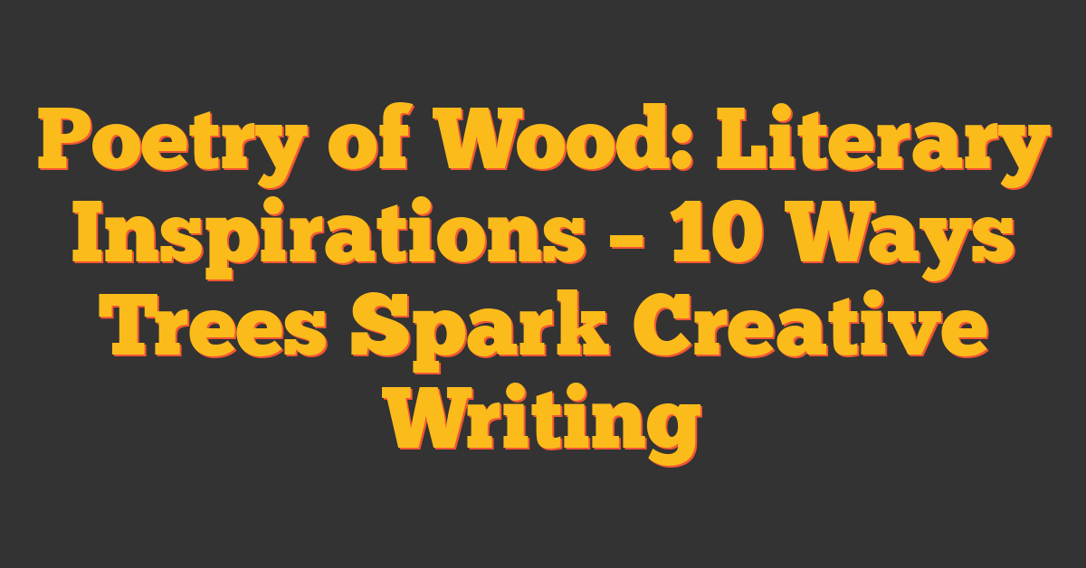 Poetry of Wood: Literary Inspirations – 10 Ways Trees Spark Creative Writing
