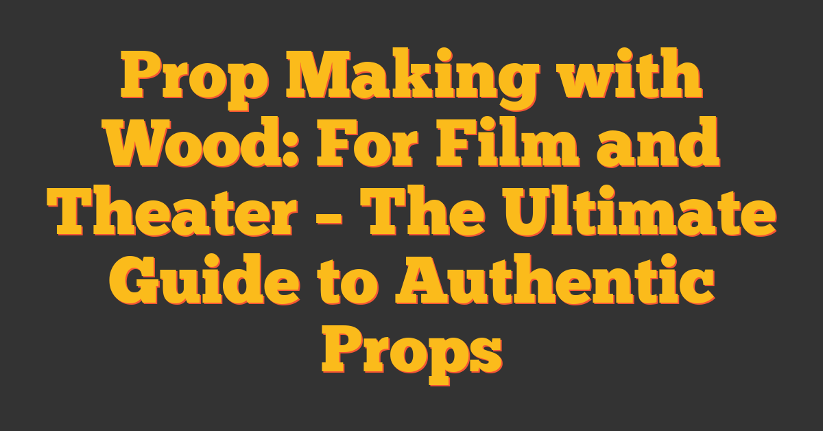 Prop Making with Wood: For Film and Theater – The Ultimate Guide to Authentic Props