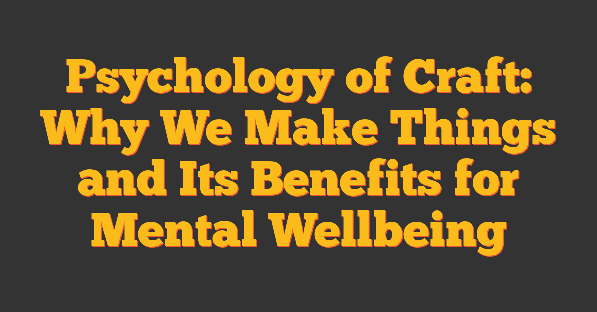 Psychology of Craft: Why We Make Things and Its Benefits for Mental Wellbeing