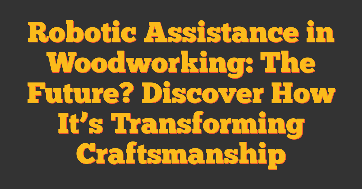 Robotic Assistance in Woodworking: The Future? Discover How It’s Transforming Craftsmanship
