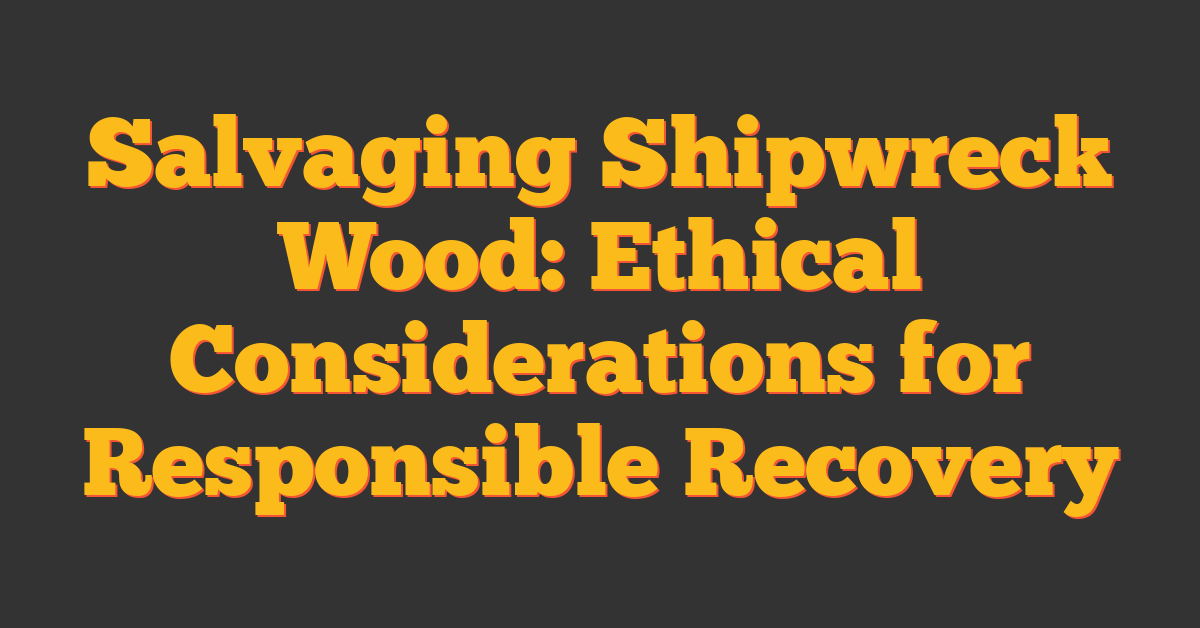 Salvaging Shipwreck Wood: Ethical Considerations for Responsible Recovery