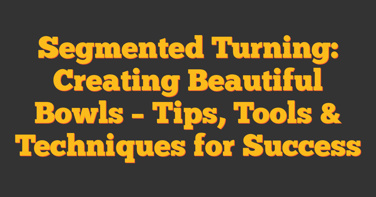 Segmented Turning: Creating Beautiful Bowls – Tips, Tools & Techniques for Success
