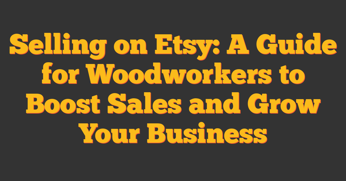 Selling on Etsy: A Guide for Woodworkers to Boost Sales and Grow Your Business