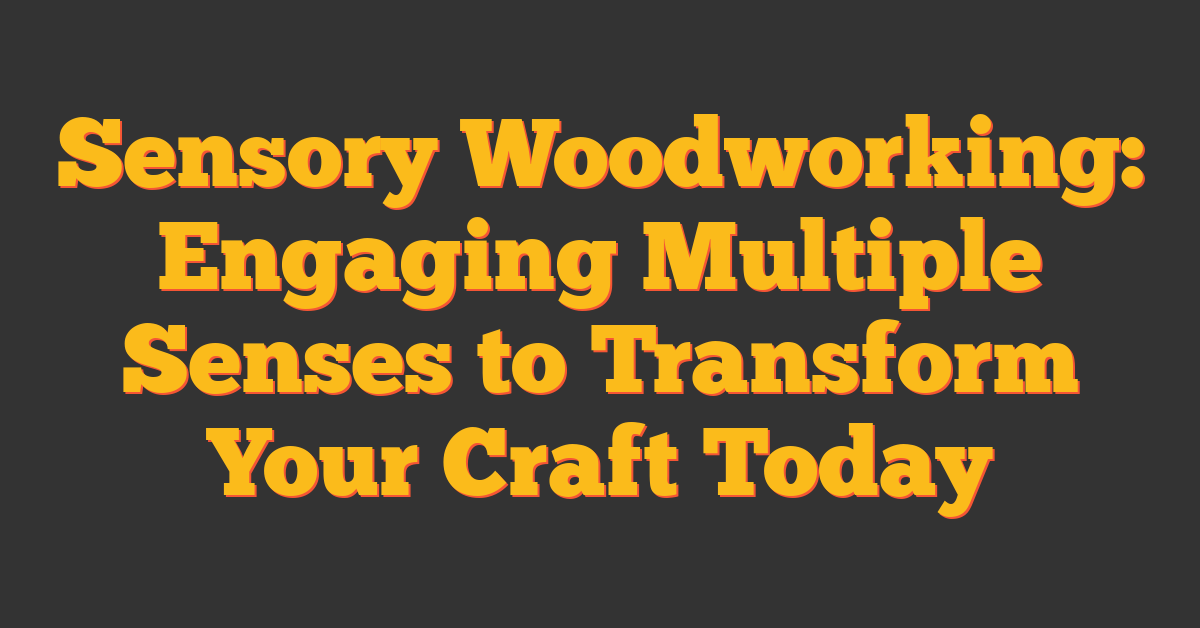 Sensory Woodworking: Engaging Multiple Senses to Transform Your Craft Today