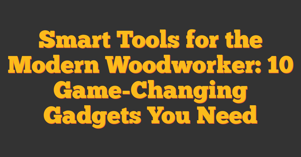 Smart Tools for the Modern Woodworker: 10 Game-Changing Gadgets You Need