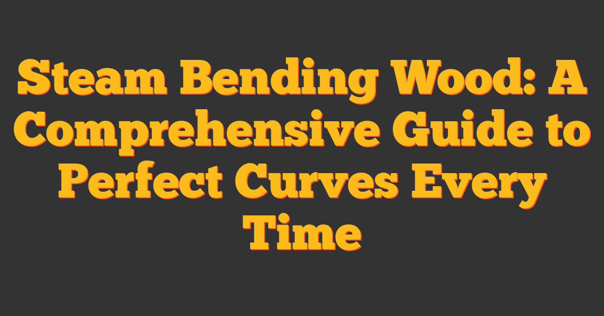 Steam Bending Wood: A Comprehensive Guide to Perfect Curves Every Time