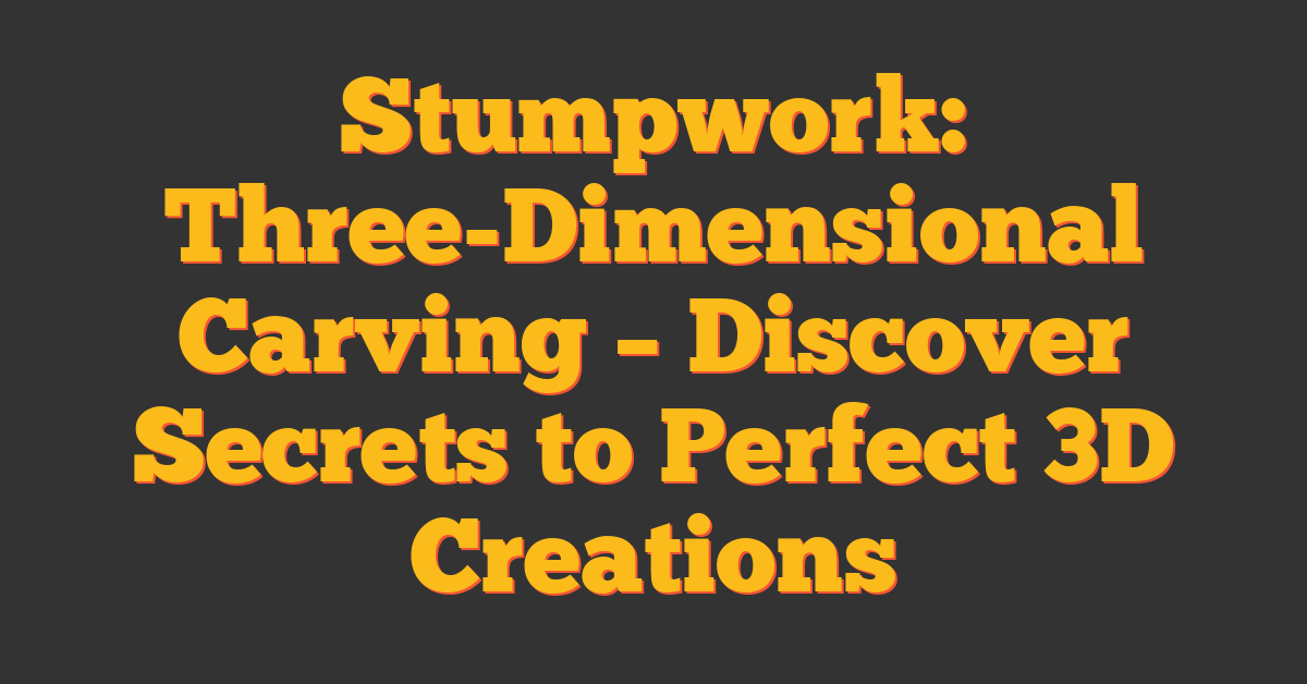 Stumpwork: Three-Dimensional Carving – Discover Secrets to Perfect 3D Creations