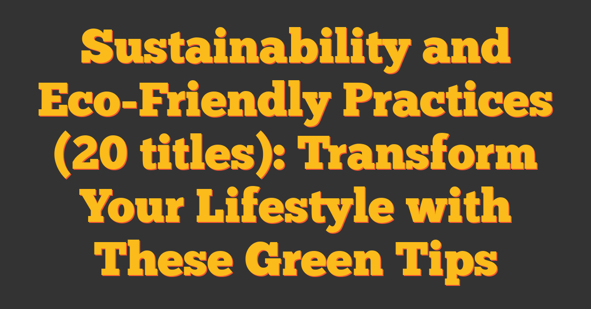 Sustainability and Eco-Friendly Practices (20 titles): Transform Your Lifestyle with These Green Tips