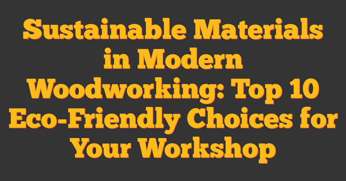 Sustainable Materials in Modern Woodworking: Top 10 Eco-Friendly Choices for Your Workshop