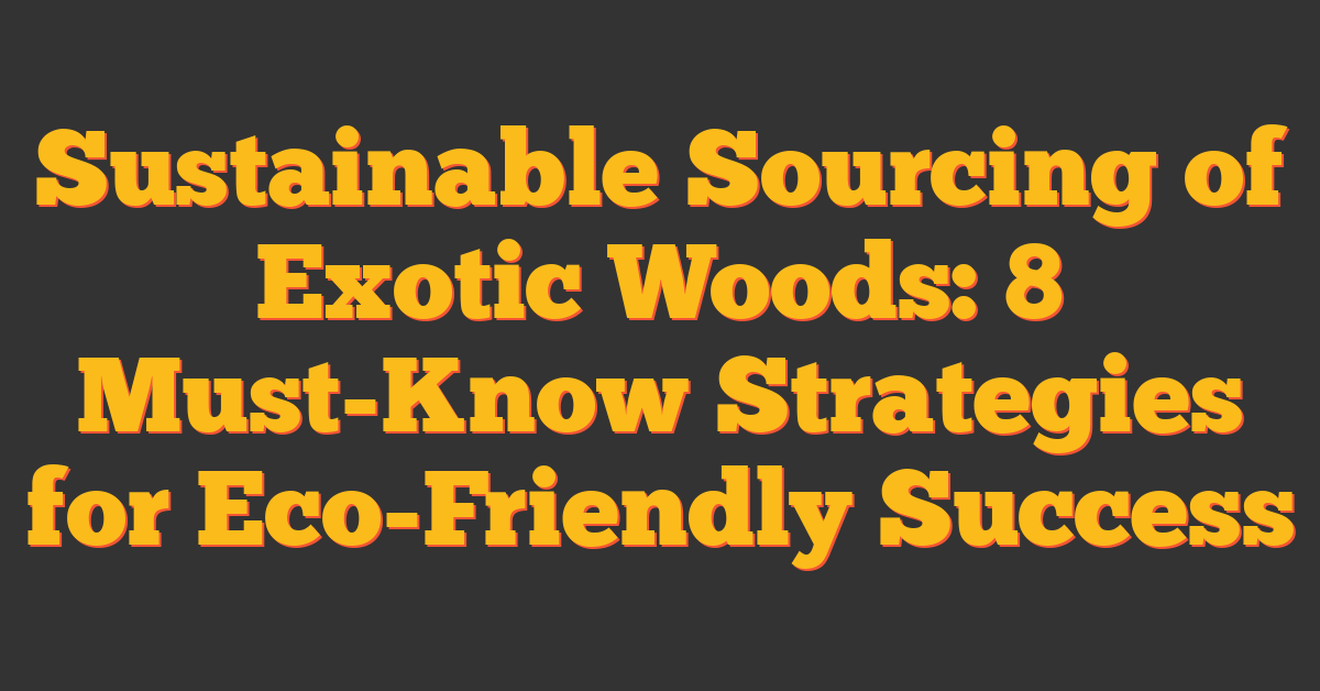 Sustainable Sourcing of Exotic Woods: 8 Must-Know Strategies for Eco-Friendly Success