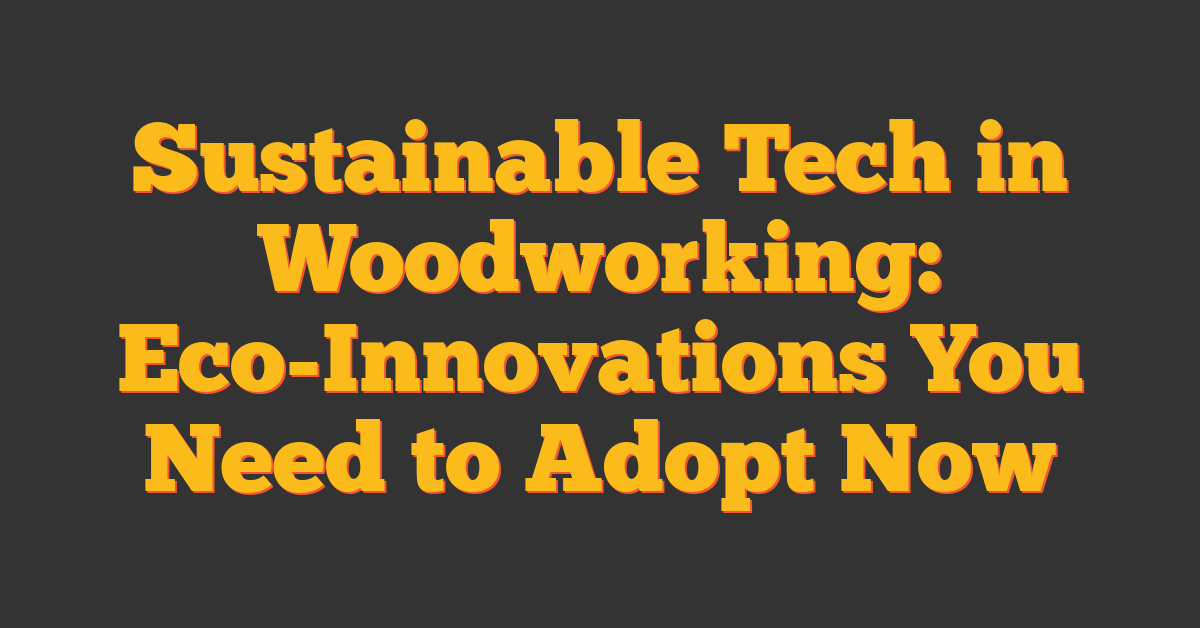 Sustainable Tech in Woodworking: Eco-Innovations You Need to Adopt Now