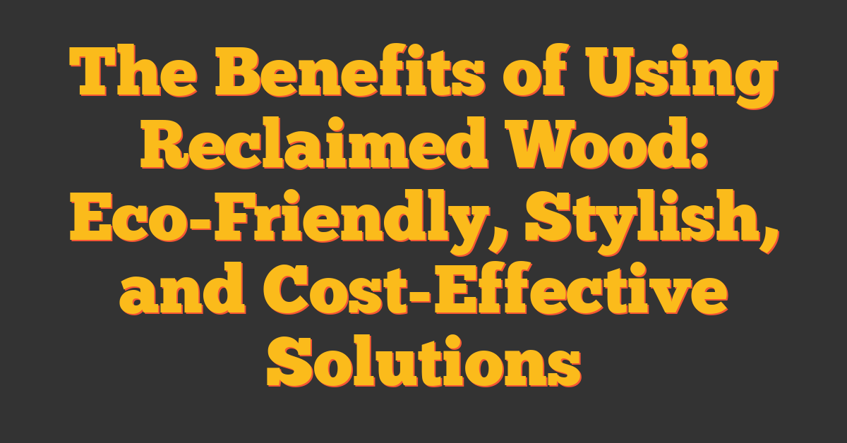 The Benefits of Using Reclaimed Wood: Eco-Friendly, Stylish, and Cost-Effective Solutions