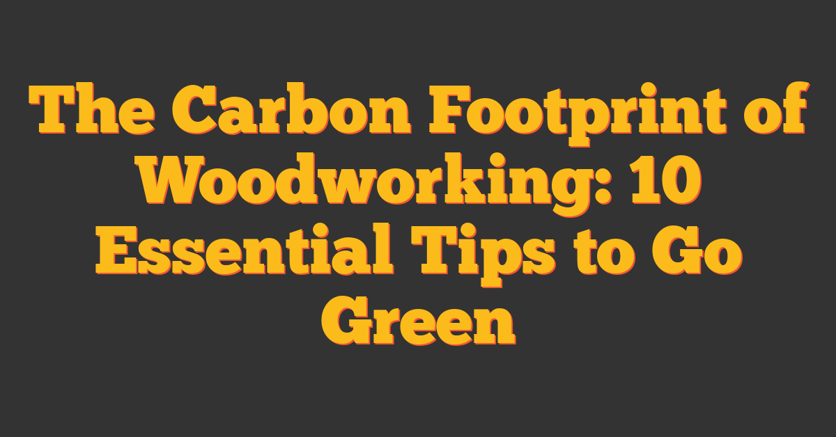 The Carbon Footprint of Woodworking: 10 Essential Tips to Go Green