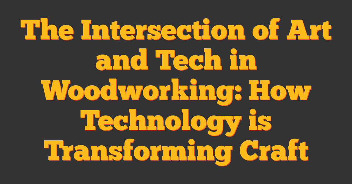 The Intersection of Art and Tech in Woodworking: How Technology is Transforming Craft