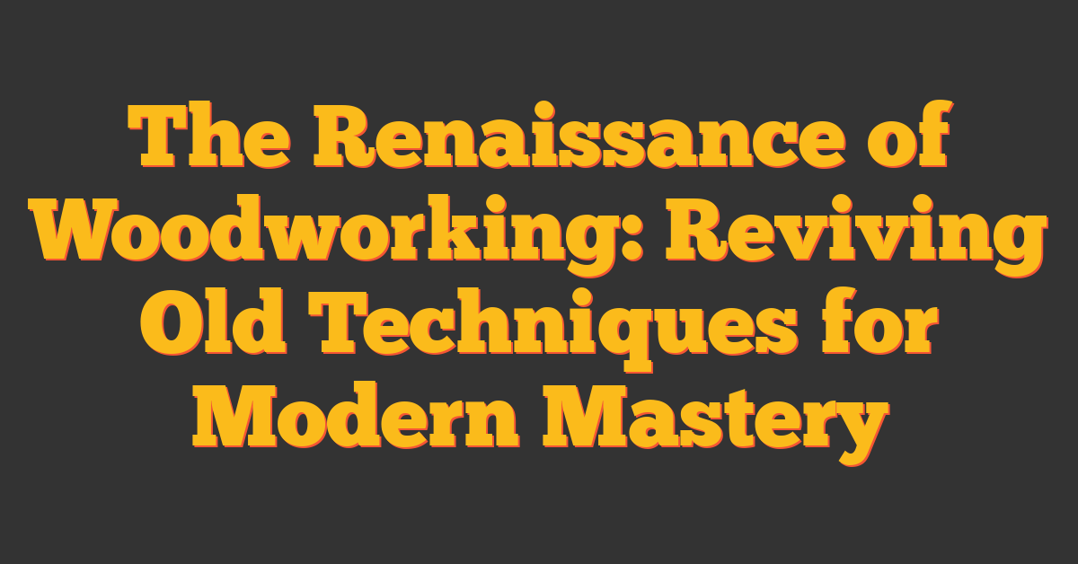 The Renaissance of Woodworking: Reviving Old Techniques for Modern Mastery