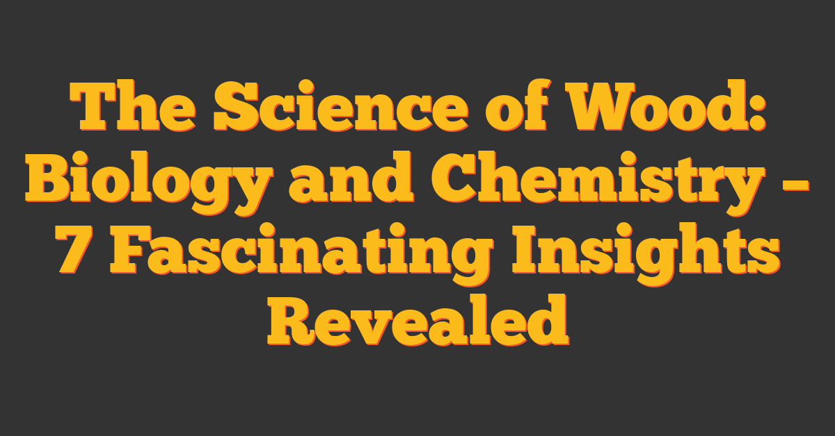 The Science of Wood: Biology and Chemistry – 7 Fascinating Insights Revealed