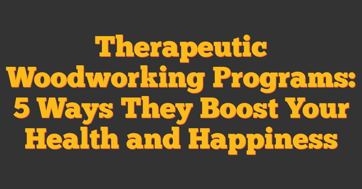 Therapeutic Woodworking Programs: 5 Ways They Boost Your Health and Happiness