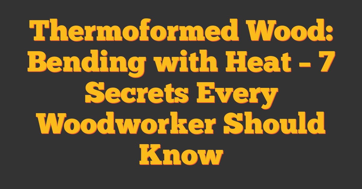 Thermoformed Wood: Bending with Heat – 7 Secrets Every Woodworker Should Know