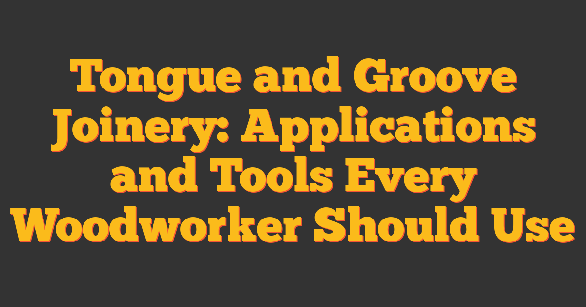 Tongue and Groove Joinery: Applications and Tools Every Woodworker Should Use