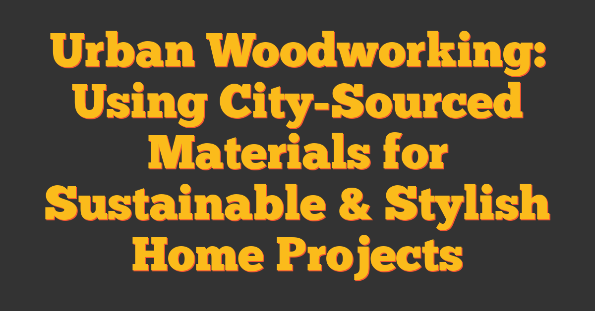 Urban Woodworking: Using City-Sourced Materials for Sustainable & Stylish Home Projects