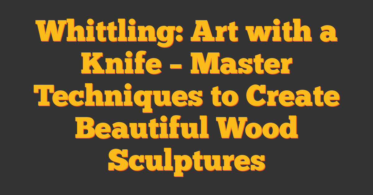 Whittling: Art with a Knife – Master Techniques to Create Beautiful Wood Sculptures