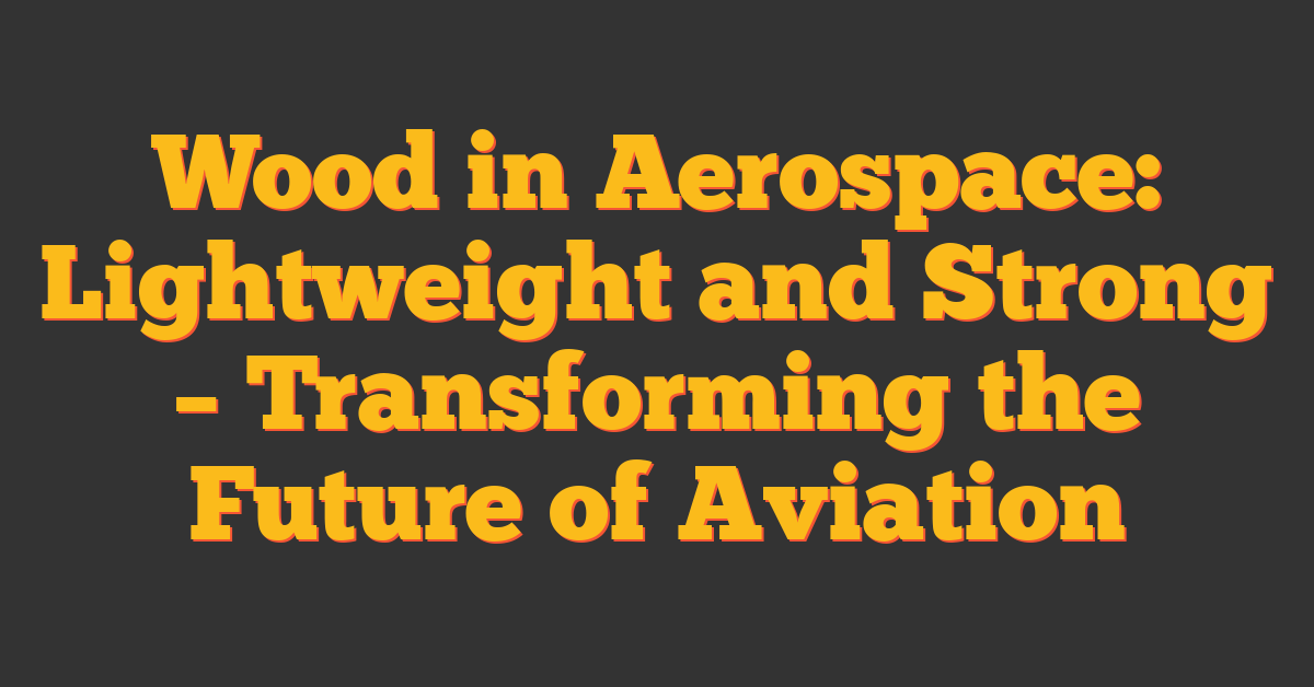 Wood in Aerospace: Lightweight and Strong – Transforming the Future of Aviation