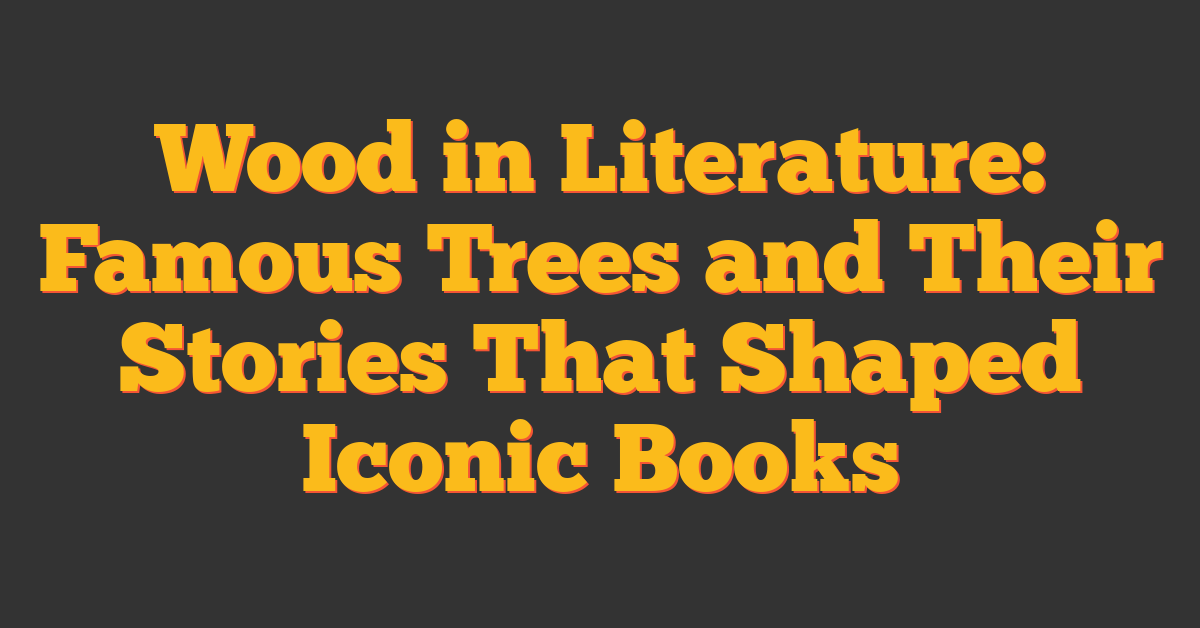 Wood in Literature: Famous Trees and Their Stories That Shaped Iconic Books