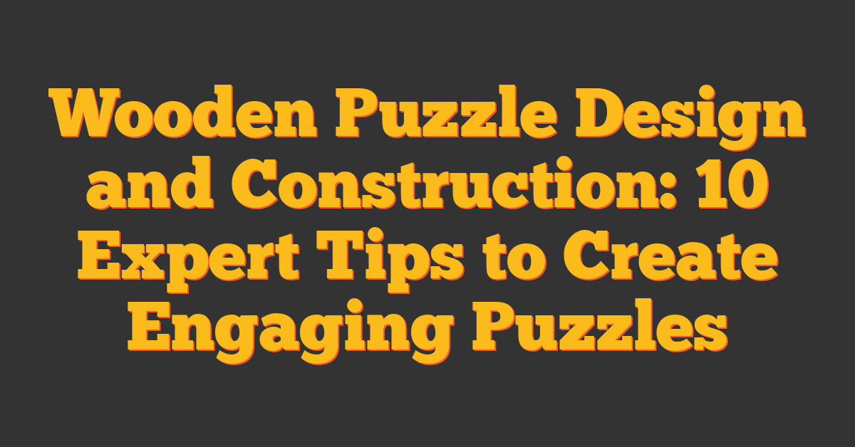 Wooden Puzzle Design and Construction: 10 Expert Tips to Create Engaging Puzzles