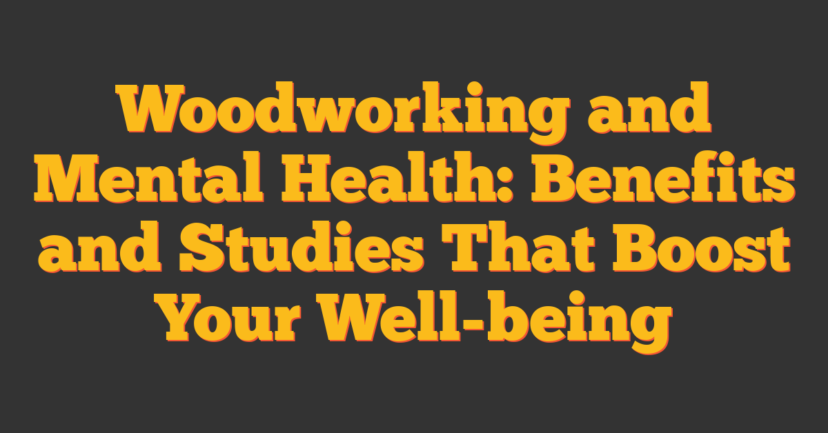 Woodworking and Mental Health: Benefits and Studies That Boost Your Well-being