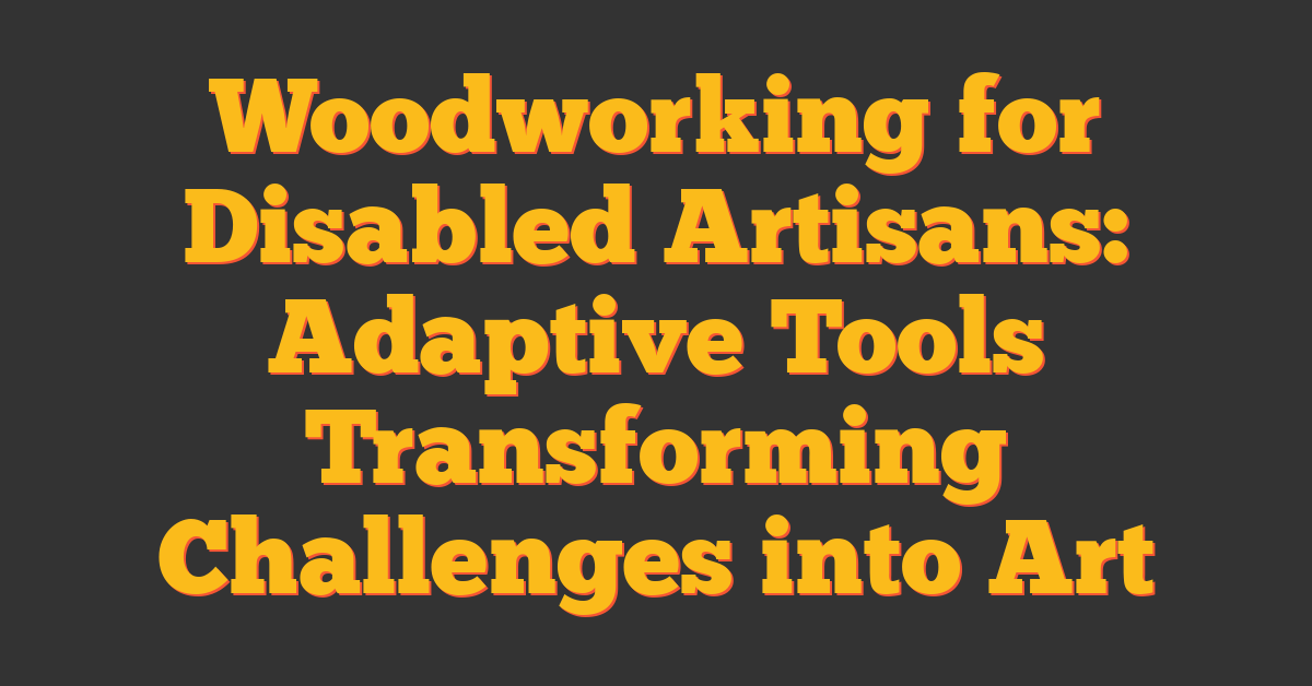 Woodworking for Disabled Artisans: Adaptive Tools Transforming Challenges into Art