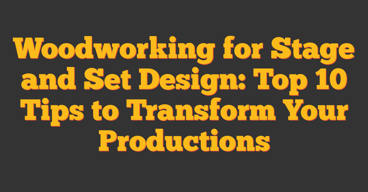 Woodworking for Stage and Set Design: Top 10 Tips to Transform Your Productions