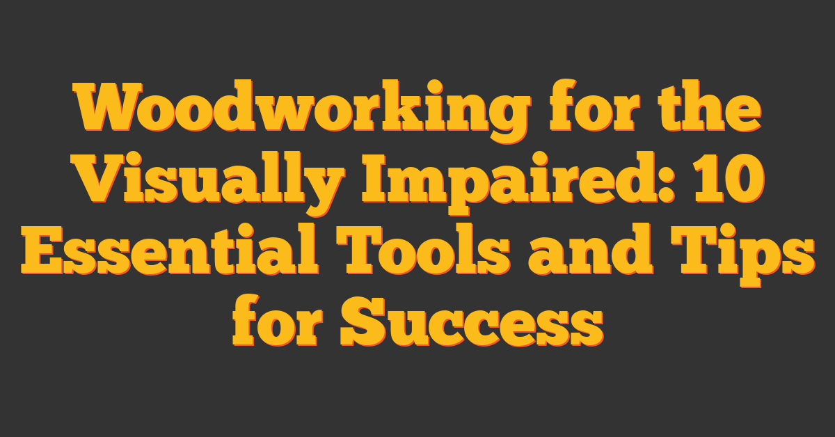 Woodworking for the Visually Impaired: 10 Essential Tools and Tips for Success