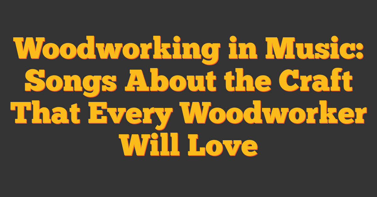 Woodworking in Music: Songs About the Craft That Every Woodworker Will Love