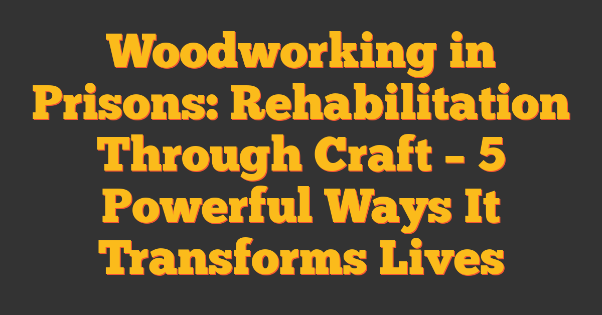 Woodworking in Prisons: Rehabilitation Through Craft – 5 Powerful Ways It Transforms Lives