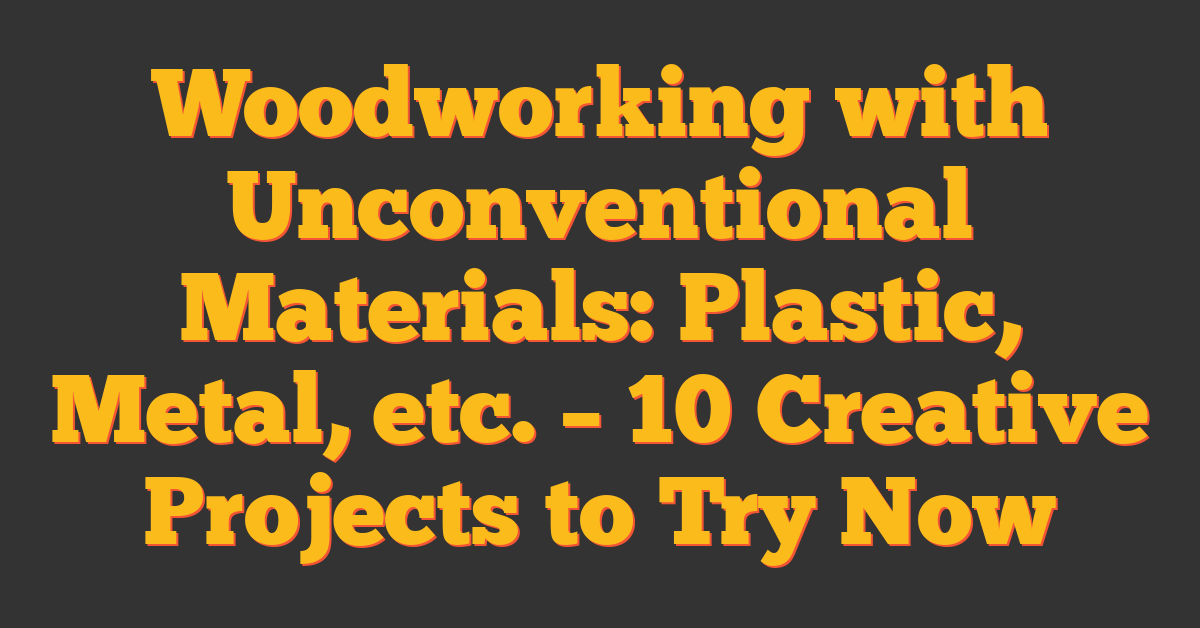 Woodworking with Unconventional Materials: Plastic, Metal, etc. – 10 Creative Projects to Try Now