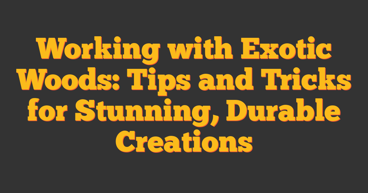 Working with Exotic Woods: Tips and Tricks for Stunning, Durable Creations